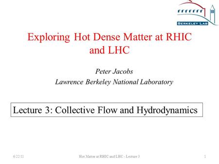 Exploring Hot Dense Matter at RHIC and LHC Peter Jacobs Lawrence Berkeley National Laboratory Lecture 3: Collective Flow and Hydrodynamics 6/22/111Hot.