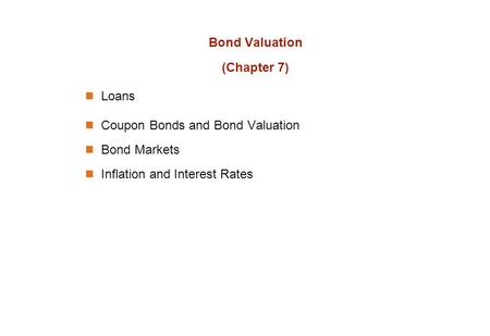 Bond Valuation (Chapter 7) Loans Coupon Bonds and Bond Valuation Bond Markets Inflation and Interest Rates.