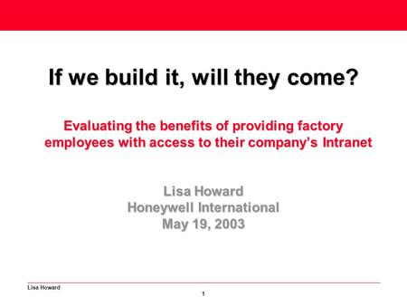 Lisa Howard 1 If we build it, will they come? Evaluating the benefits of providing factory employees with access to their company’s Intranet Lisa Howard.