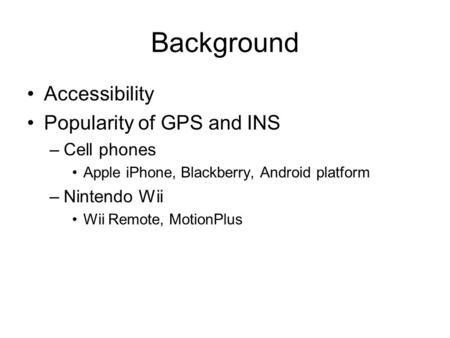 Background Accessibility Popularity of GPS and INS –Cell phones Apple iPhone, Blackberry, Android platform –Nintendo Wii Wii Remote, MotionPlus.