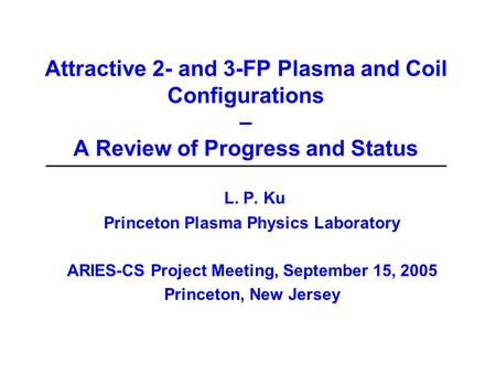 Attractive 2- and 3-FP Plasma and Coil Configurations – A Review of Progress and Status L. P. Ku Princeton Plasma Physics Laboratory ARIES-CS Project Meeting,