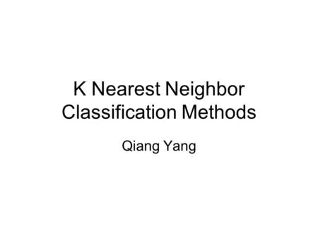 K Nearest Neighbor Classification Methods Qiang Yang.