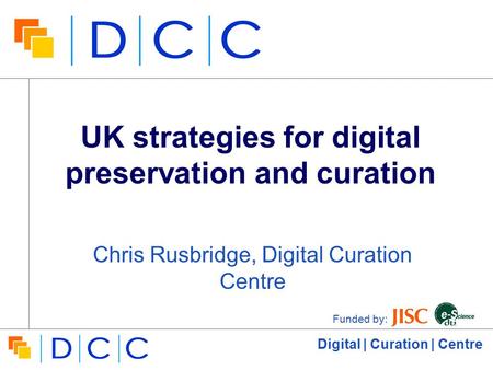 Digital | Curation | Centre UK strategies for digital preservation and curation Chris Rusbridge, Digital Curation Centre Funded by: