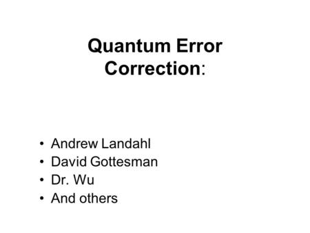 Quantum Error Correction: Andrew Landahl David Gottesman Dr. Wu And others.