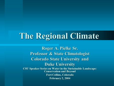 The Regional Climate Roger A. Pielke Sr. Professor & State Climatologist Colorado State University and Duke University CSU Speaker Series on Water in the.