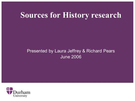 Sources for History research Presented by Laura Jeffrey & Richard Pears June 2006.