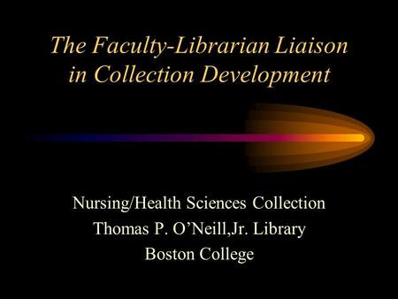 The Faculty-Librarian Liaison in Collection Development Nursing/Health Sciences Collection Thomas P. O’Neill,Jr. Library Boston College.