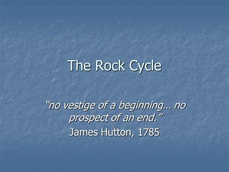 The Rock Cycle “no vestige of a beginning… no prospect of an end.” James Hutton, 1785.