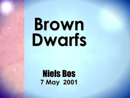 Brown Dwarfs Niels Bos 7 May 2001. Brown Dwarfs... the facts ? Brown Dwarfs Stars Big Bright Hot Produce energie by fusion Planets Small Cool Orbit stars.
