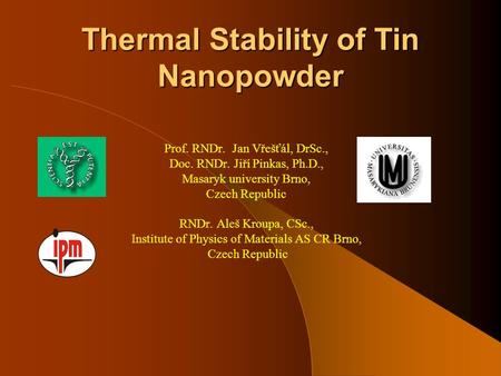 Thermal Stability of Tin Nanopowder Prof. RNDr. Jan Vřešťál, DrSc., Doc. RNDr. Jiří Pinkas, Ph.D., Masaryk university Brno, Czech Republic RNDr. Aleš Kroupa,