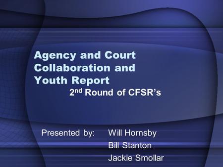 Agency and Court Collaboration and Youth Report 2 nd Round of CFSR’s Presented by: Will Hornsby Bill Stanton Jackie Smollar.