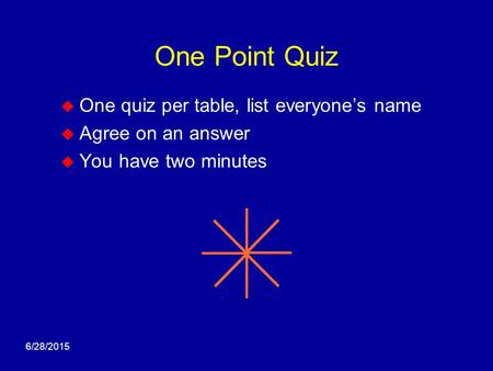 6/28/2015 One Point Quiz  One quiz per table, list everyone’s name  Agree on an answer  You have two minutes.