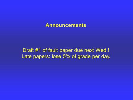 Announcements Draft #1 of fault paper due next Wed.! Late papers: lose 5% of grade per day.