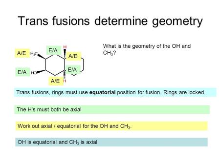 Trans fusions determine geometry What is the geometry of the OH and CH 3 ? Trans fusions, rings must use equatorial position for fusion. Rings are locked.