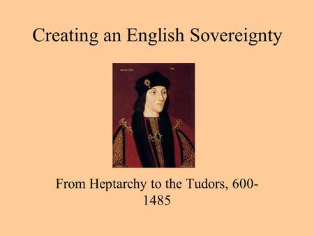 Creating an English Sovereignty From Heptarchy to the Tudors, 600- 1485.