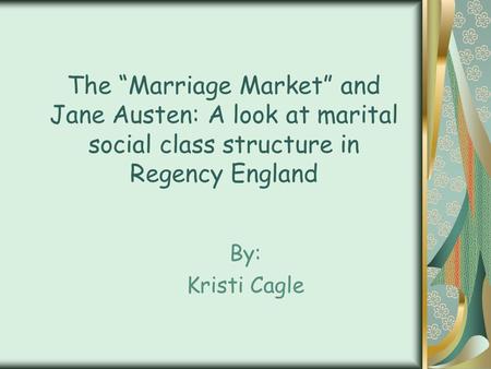 The “Marriage Market” and Jane Austen: A look at marital social class structure in Regency England By: Kristi Cagle.