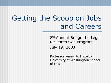 Getting the Scoop on Jobs and Careers 8 th Annual Bridge the Legal Research Gap Program July 19, 2003 Professor Penny A. Hazelton, University of Washington.
