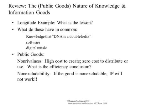 © Suzanne Scotchmer 2010 from Innovation and Incentives MIT Press 2004 Review: The (Public Goods) Nature of Knowledge & Information Goods Longitude Example: