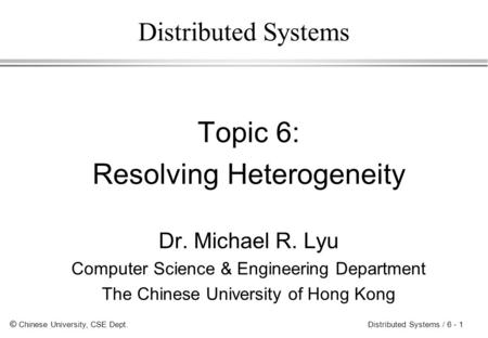 © Chinese University, CSE Dept. Distributed Systems / 6 - 1 Distributed Systems Topic 6: Resolving Heterogeneity Dr. Michael R. Lyu Computer Science &