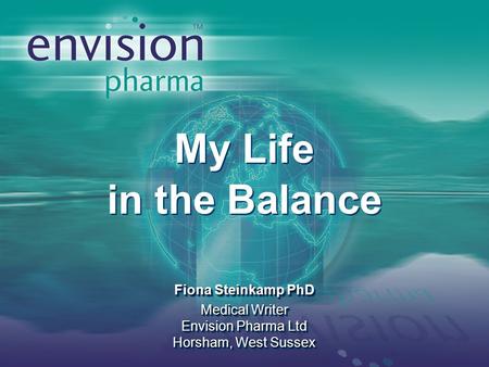 My Life in the Balance Fiona Steinkamp PhD Medical Writer Envision Pharma Ltd Horsham, West Sussex My Life in the Balance Fiona Steinkamp PhD Medical Writer.