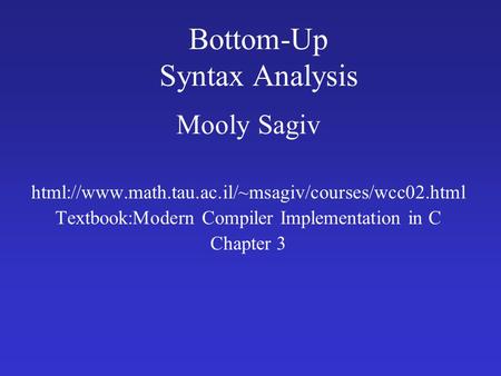 Bottom-Up Syntax Analysis Mooly Sagiv html://www.math.tau.ac.il/~msagiv/courses/wcc02.html Textbook:Modern Compiler Implementation in C Chapter 3.