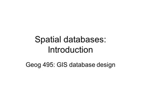 Spatial databases: Introduction Geog 495: GIS database design.