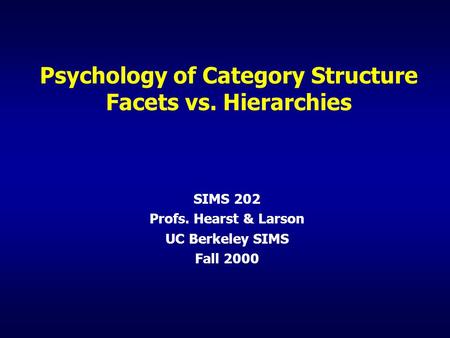 Psychology of Category Structure Facets vs. Hierarchies SIMS 202 Profs. Hearst & Larson UC Berkeley SIMS Fall 2000.