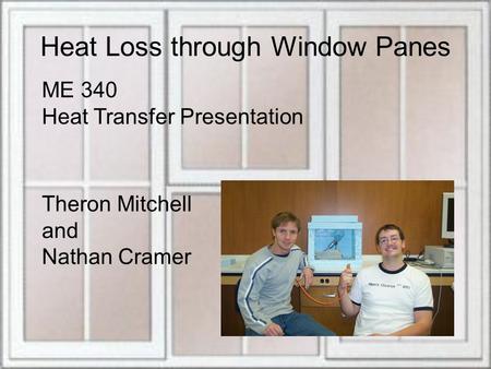 Heat Loss through Window Panes ME 340 Heat Transfer Presentation Theron Mitchell and Nathan Cramer.