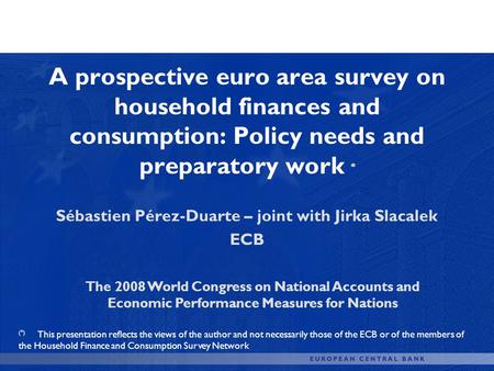 A prospective euro area survey on household finances and consumption: Policy needs and preparatory work * Sébastien Pérez-Duarte – joint with Jirka Slacalek.