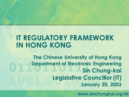 IT REGULATORY FRAMEWORK IN HONG KONG The Chinese University of Hong Kong Department of Electronic Engineering Sin Chung-kai Legislative Councillor (IT)