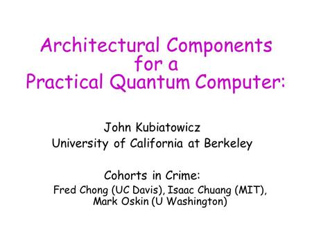 Architectural Components for a Practical Quantum Computer: John Kubiatowicz University of California at Berkeley Cohorts in Crime: Fred Chong (UC Davis),