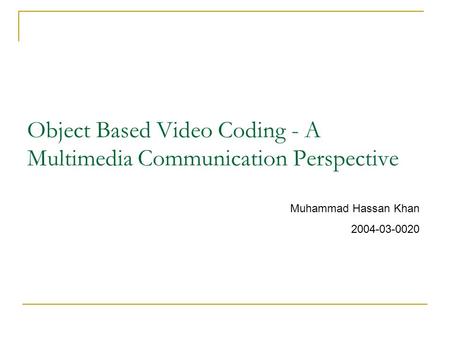 Object Based Video Coding - A Multimedia Communication Perspective Muhammad Hassan Khan 2004-03-0020.