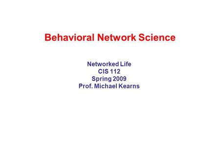 Behavioral Network Science Networked Life CIS 112 Spring 2009 Prof. Michael Kearns.