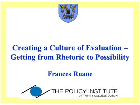 Creating a Culture of Evaluation – Getting from Rhetoric to Possibility Frances Ruane.
