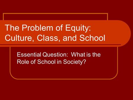 The Problem of Equity: Culture, Class, and School Essential Question: What is the Role of School in Society?