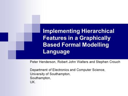 Implementing Hierarchical Features in a Graphically Based Formal Modelling Language Peter Henderson, Robert John Walters and Stephen Crouch Department.