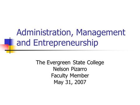 Administration, Management and Entrepreneurship The Evergreen State College Nelson Pizarro Faculty Member May 31, 2007.