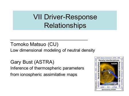 VII Driver-Response Relationships Tomoko Matsuo (CU) Low dimensional modeling of neutral density Gary Bust (ASTRA) Inference of thermospheric parameters.