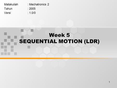 1 Week 5 SEQUENTIAL MOTION (LDR) Matakuliah: Mechatronics 2 Tahun: 2005 Versi: 1.0/0.
