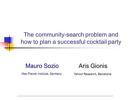 The community-search problem and how to plan a successful cocktail party Mauro SozioAris Gionis Max Planck Institute, Germany Yahoo! Research, Barcelona.