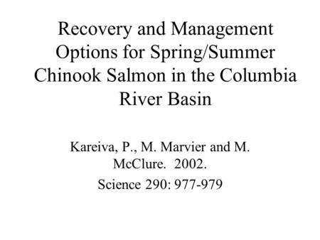 Recovery and Management Options for Spring/Summer Chinook Salmon in the Columbia River Basin Kareiva, P., M. Marvier and M. McClure. 2002. Science 290: