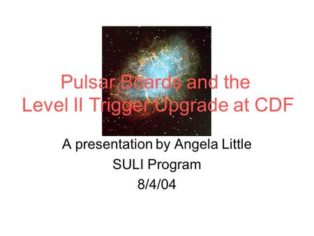 A presentation by Angela Little SULI Program 8/4/04 Pulsar Boards and the Level II Trigger Upgrade at CDF.