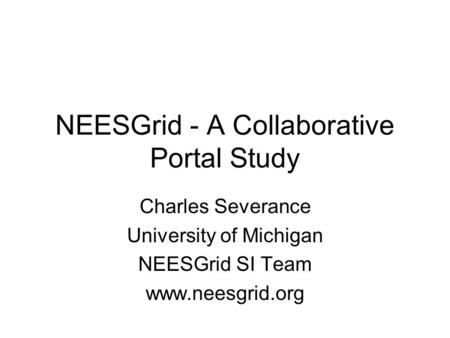 NEESGrid - A Collaborative Portal Study Charles Severance University of Michigan NEESGrid SI Team www.neesgrid.org.