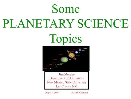 July 17, 2007NMSU Campus Some PLANETARY SCIENCE Topics Jim Murphy Department of Astronomy New Mexico State University Las Cruces, NM.