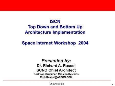 UNCLASSIFIED 1 Presented by: Dr. Richard A. Russel SCNC Chief Architect Northrop Grumman Mission Systems ISCN Top Down and Bottom.