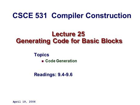 Lecture 25 Generating Code for Basic Blocks Topics Code Generation Readings: 9.4-9.6 April 19, 2006 CSCE 531 Compiler Construction.