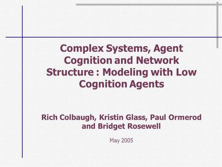 Complex Systems, Agent Cognition and Network Structure : Modeling with Low Cognition Agents Rich Colbaugh, Kristin Glass, Paul Ormerod and Bridget Rosewell.