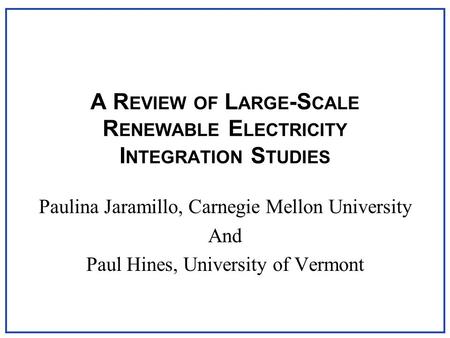 A R EVIEW OF L ARGE -S CALE R ENEWABLE E LECTRICITY I NTEGRATION S TUDIES Paulina Jaramillo, Carnegie Mellon University And Paul Hines, University of Vermont.