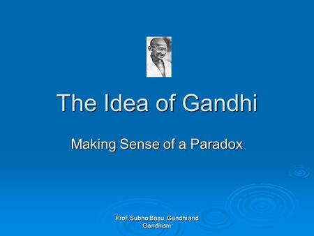 Prof. Subho Basu, Gandhi and Gandhism The Idea of Gandhi Making Sense of a Paradox.