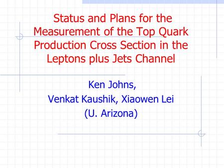 Status and Plans for the Measurement of the Top Quark Production Cross Section in the Leptons plus Jets Channel Ken Johns, Venkat Kaushik, Xiaowen Lei.